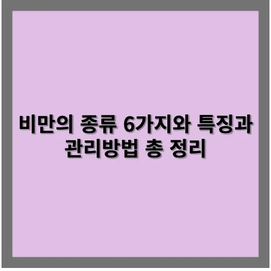 비만의 종류 6가지와 특징과 관리방법 총 정리 1 비만의 종류 6가지와 특징과 관리방법 총 정리