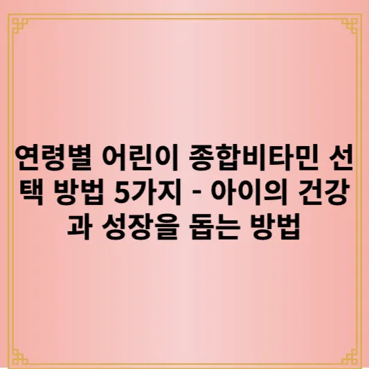연령별 어린이 종합비타민 선택 방법 5가지 - 아이의 건강과 성장을 돕는 방법 1 연령별 어린이 종합비타민 선택 방법 5가지 - 아이의 건강과 성장을 돕는 방법