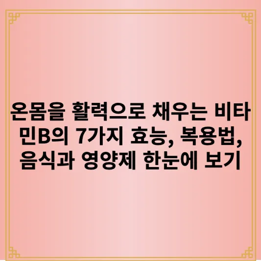 온몸을 활력으로 채우는 비타민B의 7가지 효능 , 복용법, 음식과 영양제 한눈에 보기