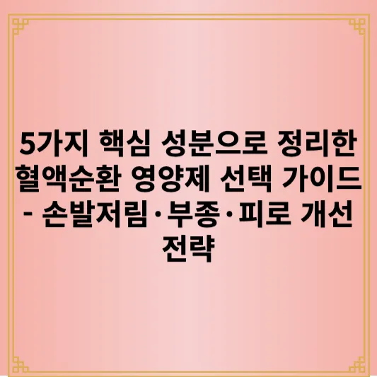 5가지 핵심 성분으로 정리한 혈액순환 영양제 선택 가이드 - 손발저림·부종·피로 개선 전략 1 5가지 핵심 성분으로 정리한 혈액순환 영양제 선택 가이드 - 손발저림·부종·피로 개선 전략