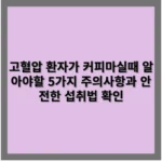 고혈압 환자가 커피마실때 알아야할 5가지 주의사항과 안전한 섭취법 확인