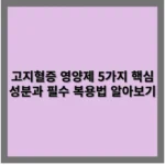 고지혈증 영양제 5가지 핵심 성분과 필수 복용법 알아보기